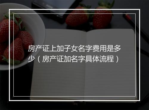 房产证上加子女名字费用是多少（房产证加名字具体流程）