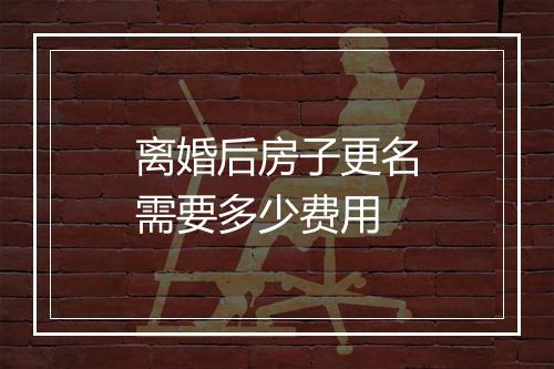 离婚后房子更名需要多少费用