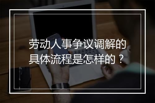 劳动人事争议调解的具体流程是怎样的？