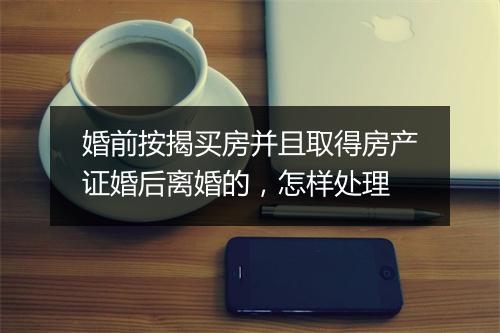 婚前按揭买房并且取得房产证婚后离婚的，怎样处理