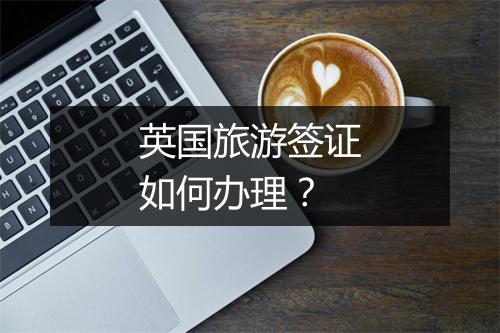 英国旅游签证如何办理？