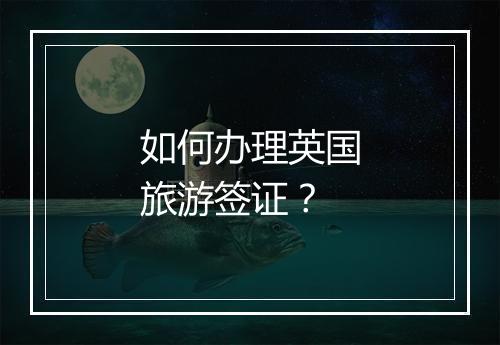 如何办理英国旅游签证？