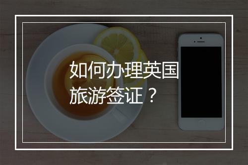 如何办理英国旅游签证？