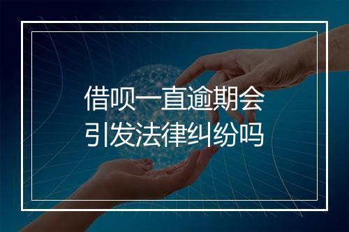 借呗一直逾期会引发法律纠纷吗