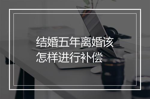 结婚五年离婚该怎样进行补偿