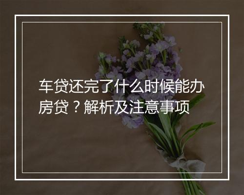 车贷还完了什么时候能办房贷？解析及注意事项
