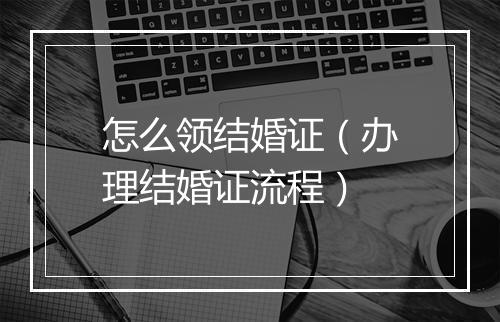怎么领结婚证（办理结婚证流程）