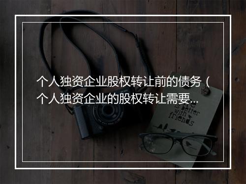 个人独资企业股权转让前的债务（个人独资企业的股权转让需要纳税吗）