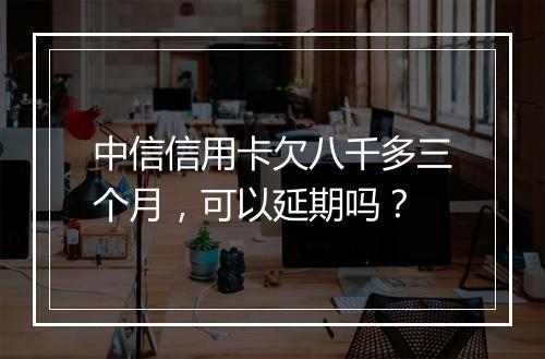 中信信用卡欠八千多三个月，可以延期吗？