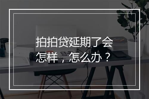 拍拍贷延期了会怎样，怎么办？