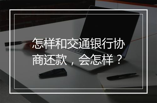 怎样和交通银行协商还款，会怎样？