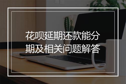 花呗延期还款能分期及相关问题解答