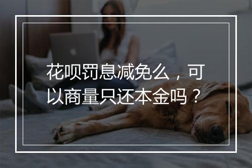 花呗罚息减免么，可以商量只还本金吗？