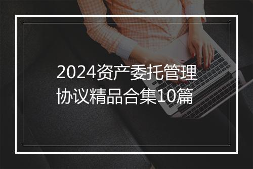 2024资产委托管理协议精品合集10篇
