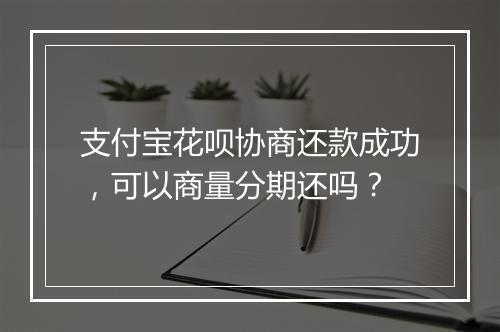 支付宝花呗协商还款成功，可以商量分期还吗？