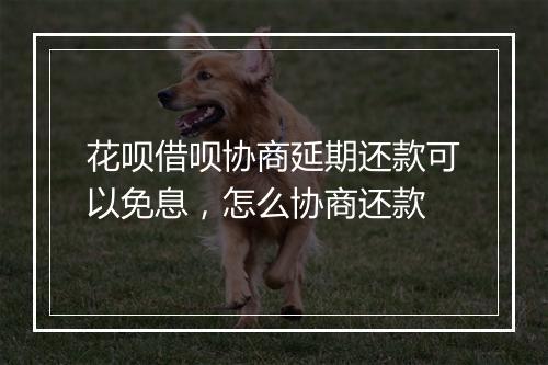 花呗借呗协商延期还款可以免息，怎么协商还款