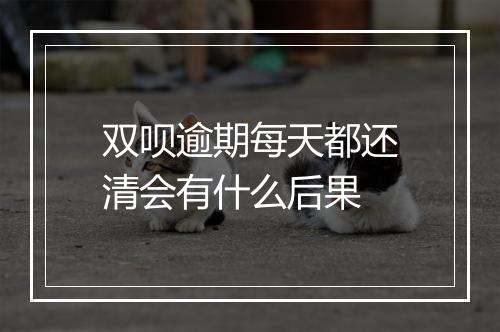 双呗逾期每天都还清会有什么后果