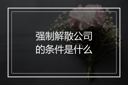 强制解散公司的条件是什么