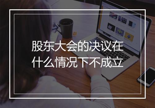 股东大会的决议在什么情况下不成立