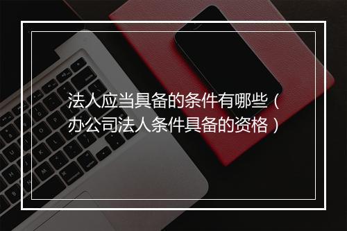 法人应当具备的条件有哪些（办公司法人条件具备的资格）