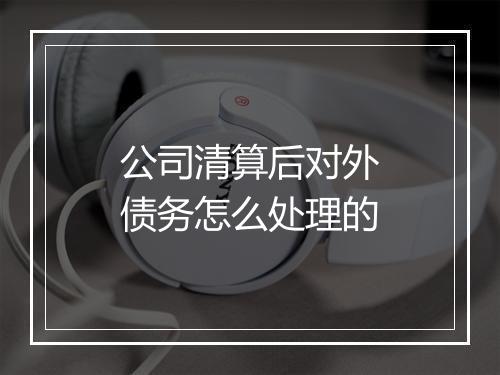 公司清算后对外债务怎么处理的