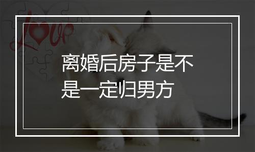 离婚后房子是不是一定归男方