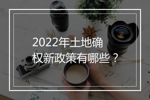 2022年土地确权新政策有哪些？