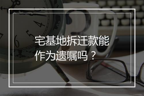 宅基地拆迁款能作为遗嘱吗？