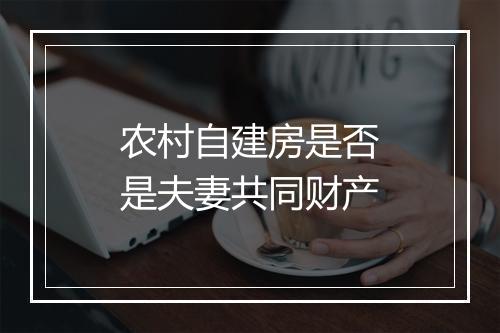 农村自建房是否是夫妻共同财产
