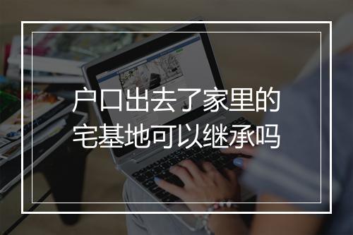 户口出去了家里的宅基地可以继承吗