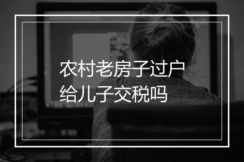 农村老房子过户给儿子交税吗