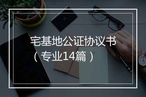 宅基地公证协议书（专业14篇）