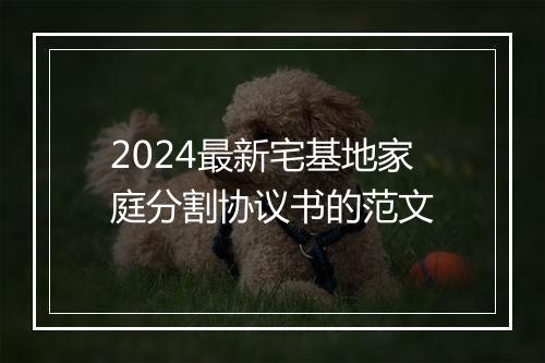 2024最新宅基地家庭分割协议书的范文