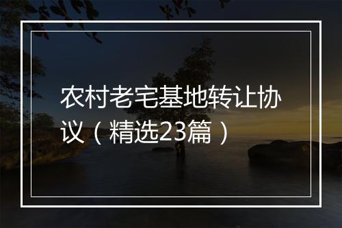 农村老宅基地转让协议（精选23篇）