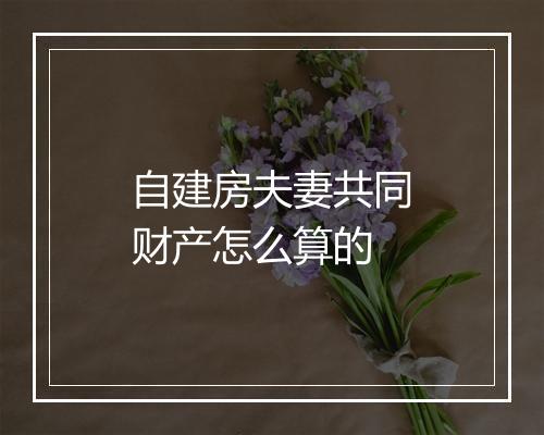 自建房夫妻共同财产怎么算的
