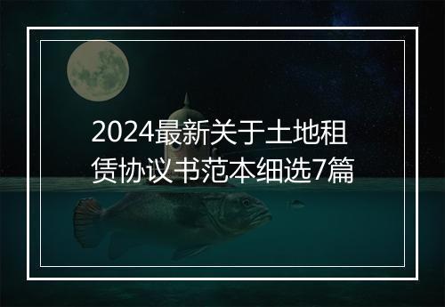 2024最新关于土地租赁协议书范本细选7篇