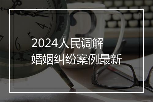 2024人民调解婚姻纠纷案例最新