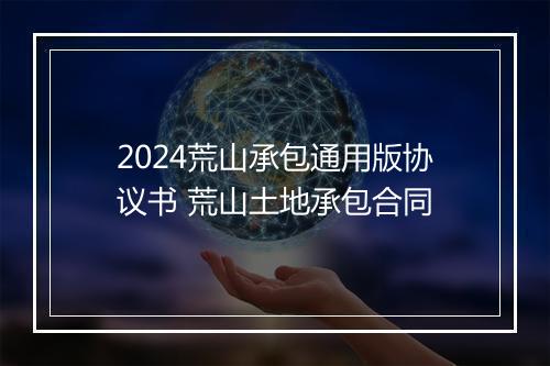 2024荒山承包通用版协议书 荒山土地承包合同