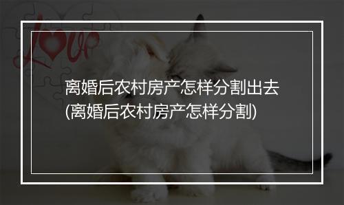离婚后农村房产怎样分割出去(离婚后农村房产怎样分割)