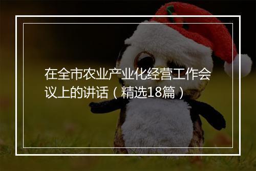 在全市农业产业化经营工作会议上的讲话（精选18篇）