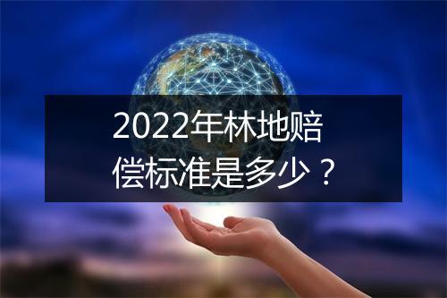 2022年林地赔偿标准是多少？