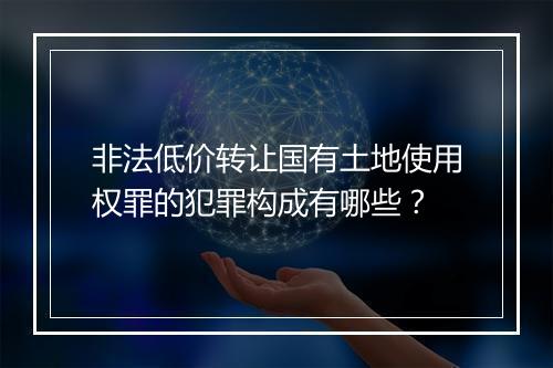 非法低价转让国有土地使用权罪的犯罪构成有哪些？