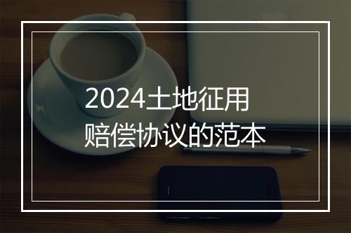 2024土地征用赔偿协议的范本