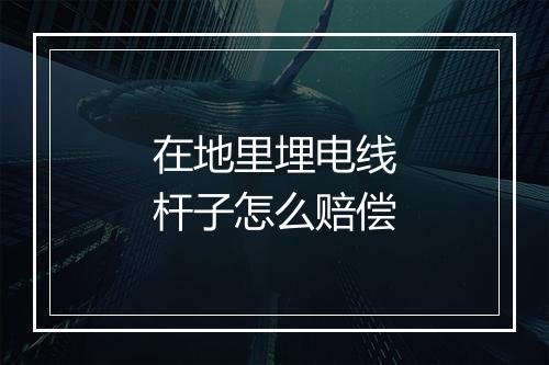在地里埋电线杆子怎么赔偿