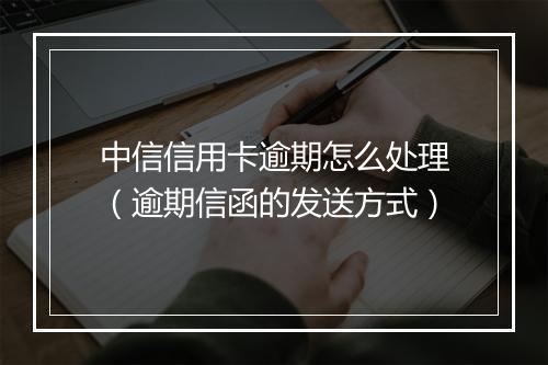 中信信用卡逾期怎么处理（逾期信函的发送方式）