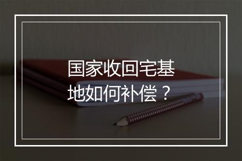 国家收回宅基地如何补偿？