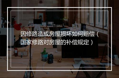 因修路造成房屋损坏如何赔偿（国家修路对房屋的补偿规定）