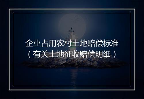 企业占用农村土地赔偿标准（有关土地征收赔偿明细）
