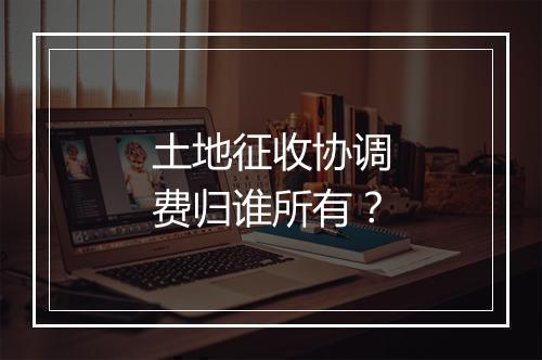 土地征收协调费归谁所有？