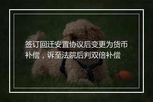 签订回迁安置协议后变更为货币补偿，诉至法院后判双倍补偿